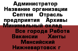 Администратор › Название организации ­ Септем › Отрасль предприятия ­ Архивы › Минимальный оклад ­ 25 000 - Все города Работа » Вакансии   . Ханты-Мансийский,Нижневартовск г.